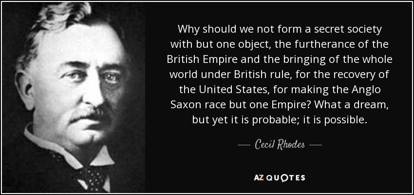 quote-why-should-we-not-form-a-secret-society-with-but-one-object-the-furtherance-of-the-british-cecil-rhodes-96-85-06.jpg